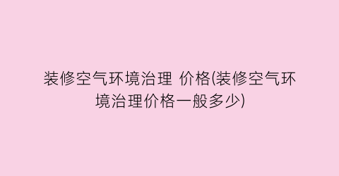 装修空气环境治理 价格(装修空气环境治理价格一般多少)
